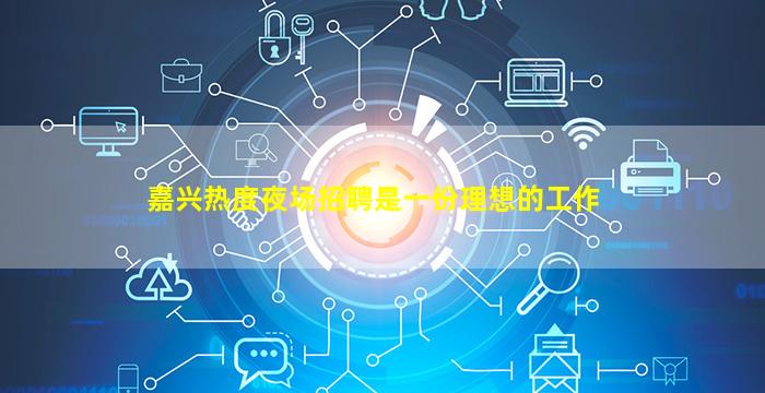 嘉兴热度夜场招聘是一份理想的工作
